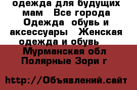 одежда для будущих мам - Все города Одежда, обувь и аксессуары » Женская одежда и обувь   . Мурманская обл.,Полярные Зори г.